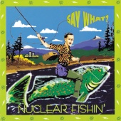 Say What? - Nuclear Fishin'